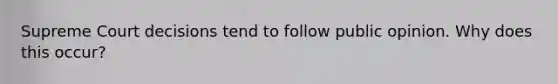 Supreme Court decisions tend to follow public opinion. Why does this occur?