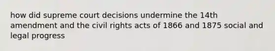 how did supreme court decisions undermine the 14th amendment and the civil rights acts of 1866 and 1875 social and legal progress