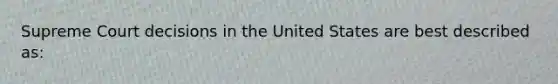 Supreme Court decisions in the United States are best described as: