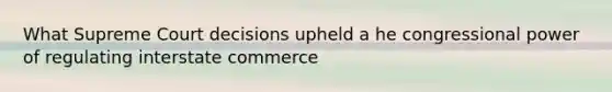 What Supreme Court decisions upheld a he congressional power of regulating interstate commerce