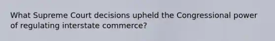 What Supreme Court decisions upheld the Congressional power of regulating interstate commerce?