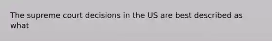 The supreme court decisions in the US are best described as what