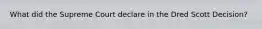 What did the Supreme Court declare in the Dred Scott Decision?