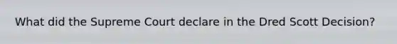 What did the Supreme Court declare in the Dred Scott Decision?