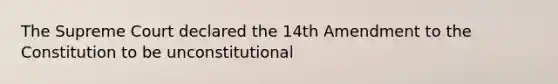 The Supreme Court declared the 14th Amendment to the Constitution to be unconstitutional