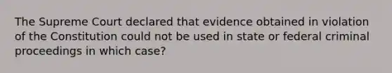 The Supreme Court declared that evidence obtained in violation of the Constitution could not be used in state or federal criminal proceedings in which case?