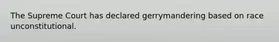 The Supreme Court has declared gerrymandering based on race unconstitutional.