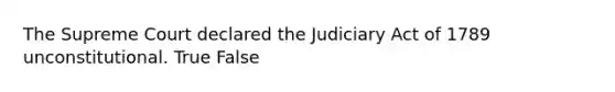 The Supreme Court declared the Judiciary Act of 1789 unconstitutional. True False