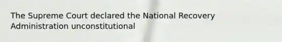 The Supreme Court declared the National Recovery Administration unconstitutional