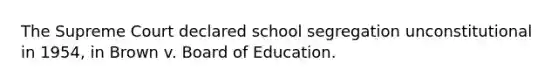 The Supreme Court declared school segregation unconstitutional in 1954, in Brown v. Board of Education.