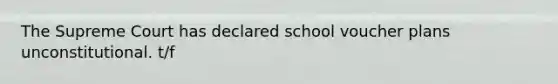 The Supreme Court has declared school voucher plans unconstitutional. t/f