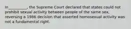 In__________, the Supreme Court declared that states could not prohibit sexual activity between people of the same sex, reversing a 1986 decision that asserted homosexual activity was not a fundamental right.