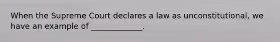 When the Supreme Court declares a law as unconstitutional, we have an example of _____________.