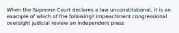 When the Supreme Court declares a law unconstitutional, it is an example of which of the following? impeachment congressional oversight judicial review an independent press