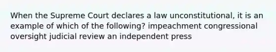 When the Supreme Court declares a law unconstitutional, it is an example of which of the following? impeachment congressional oversight judicial review an independent press