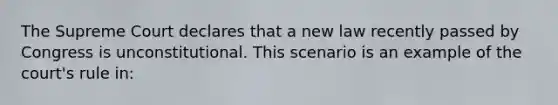 The Supreme Court declares that a new law recently passed by Congress is unconstitutional. This scenario is an example of the court's rule in: