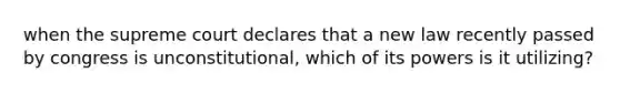 when the supreme court declares that a new law recently passed by congress is unconstitutional, which of its powers is it utilizing?