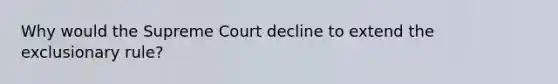 Why would the Supreme Court decline to extend the exclusionary rule?