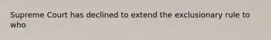 Supreme Court has declined to extend the exclusionary rule to who