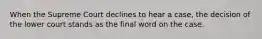 When the Supreme Court declines to hear a case, the decision of the lower court stands as the final word on the case.
