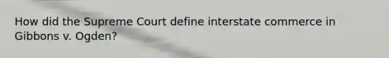 How did the Supreme Court define interstate commerce in Gibbons v. Ogden?