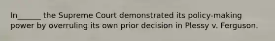 In______ the Supreme Court demonstrated its policy-making power by overruling its own prior decision in Plessy v. Ferguson.