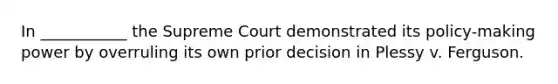 In ___________ the Supreme Court demonstrated its policy-making power by overruling its own prior decision in Plessy v. Ferguson.