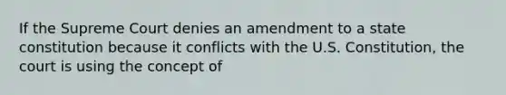 If the Supreme Court denies an amendment to a state constitution because it conflicts with the U.S. Constitution, the court is using the concept of