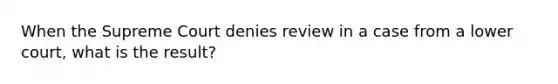 When the Supreme Court denies review in a case from a lower court, what is the result?