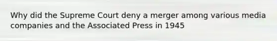 Why did the Supreme Court deny a merger among various media companies and the Associated Press in 1945