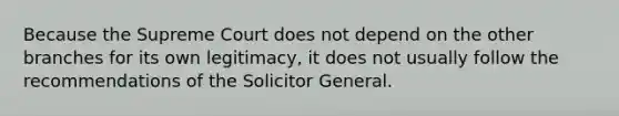 Because the Supreme Court does not depend on the other branches for its own legitimacy, it does not usually follow the recommendations of the Solicitor General.