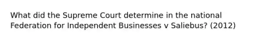 What did the Supreme Court determine in the national Federation for Independent Businesses v Saliebus? (2012)