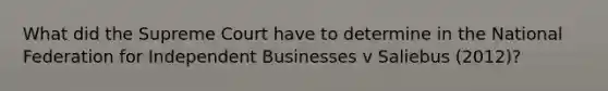 What did the Supreme Court have to determine in the National Federation for Independent Businesses v Saliebus (2012)?