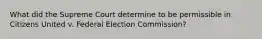 What did the Supreme Court determine to be permissible in Citizens United v. Federal Election Commission?