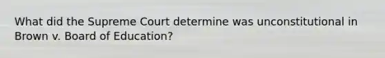 What did the Supreme Court determine was unconstitutional in Brown v. Board of Education?
