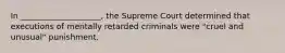 In ____________________, the Supreme Court determined that executions of mentally retarded criminals were "cruel and unusual" punishment.