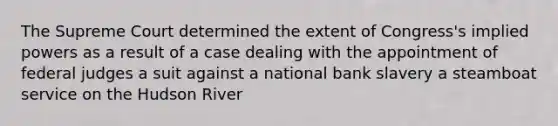 The Supreme Court determined the extent of Congress's implied powers as a result of a case dealing with the appointment of federal judges a suit against a national bank slavery a steamboat service on the Hudson River