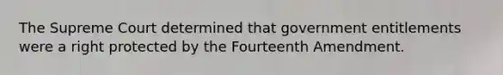 The Supreme Court determined that government entitlements were a right protected by the Fourteenth Amendment.