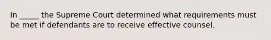 In _____ the Supreme Court determined what requirements must be met if defendants are to receive effective counsel.