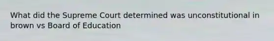 What did the Supreme Court determined was unconstitutional in brown vs Board of Education