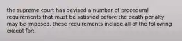 the supreme court has devised a number of procedural requirements that must be satisfied before the death penalty may be imposed. these requirements include all of the following except for: