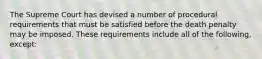 The Supreme Court has devised a number of procedural requirements that must be satisfied before the death penalty may be imposed. These requirements include all of the following, except: