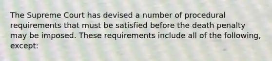 The Supreme Court has devised a number of procedural requirements that must be satisfied before the death penalty may be imposed. These requirements include all of the following, except: