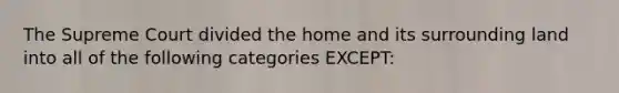 The Supreme Court divided the home and its surrounding land into all of the following categories EXCEPT: