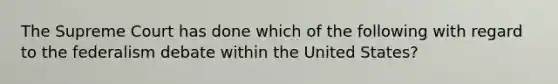 The Supreme Court has done which of the following with regard to the federalism debate within the United States?