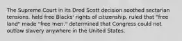 The Supreme Court in its Dred Scott decision soothed sectarian tensions. held free Blacks' rights of citizenship. ruled that "free land" made "free men." determined that Congress could not outlaw slavery anywhere in the United States.