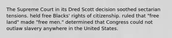 The Supreme Court in its Dred Scott decision soothed sectarian tensions. held free Blacks' rights of citizenship. ruled that "free land" made "free men." determined that Congress could not outlaw slavery anywhere in the United States.