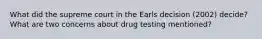 What did the supreme court in the Earls decision (2002) decide? What are two concerns about drug testing mentioned?