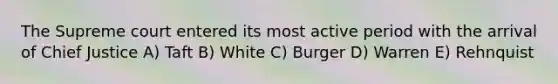 The Supreme court entered its most active period with the arrival of Chief Justice A) Taft B) White C) Burger D) Warren E) Rehnquist