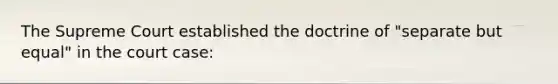The Supreme Court established the doctrine of "separate but equal" in the court case: